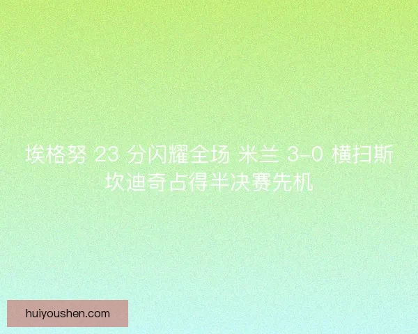 埃格努 23 分闪耀全场 米兰 3-0 横扫斯坎迪奇占得半决赛先机
