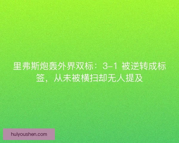 里弗斯炮轰外界双标：3-1 被逆转成标签，从未被横扫却无人提及