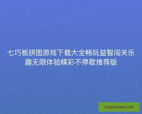 七巧板拼图游戏下载大全畅玩益智闯关乐趣无限体验精彩不停歇推荐版