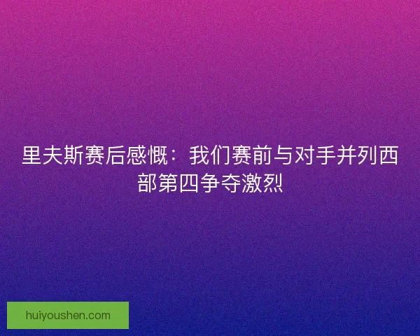 里夫斯赛后感慨：我们赛前与对手并列西部第四争夺激烈
