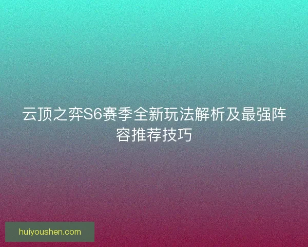 云顶之弈S6赛季全新玩法解析及最强阵容推荐技巧