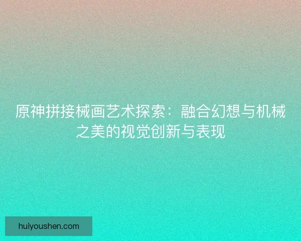 原神拼接械画艺术探索：融合幻想与机械之美的视觉创新与表现