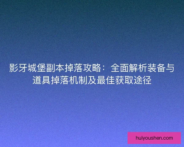 影牙城堡副本掉落攻略：全面解析装备与道具掉落机制及最佳获取途径