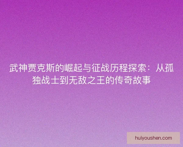 武神贾克斯的崛起与征战历程探索：从孤独战士到无敌之王的传奇故事