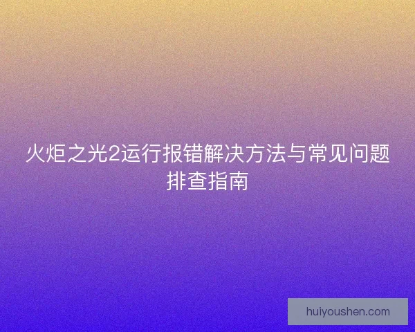 火炬之光2运行报错解决方法与常见问题排查指南