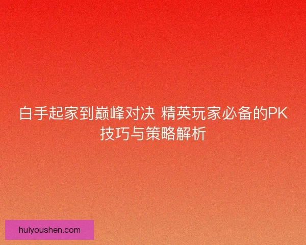 白手起家到巅峰对决 精英玩家必备的PK技巧与策略解析