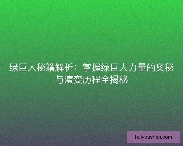 绿巨人秘籍解析：掌握绿巨人力量的奥秘与演变历程全揭秘