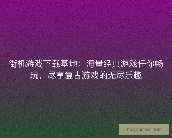 街机游戏下载基地：海量经典游戏任你畅玩，尽享复古游戏的无尽乐趣