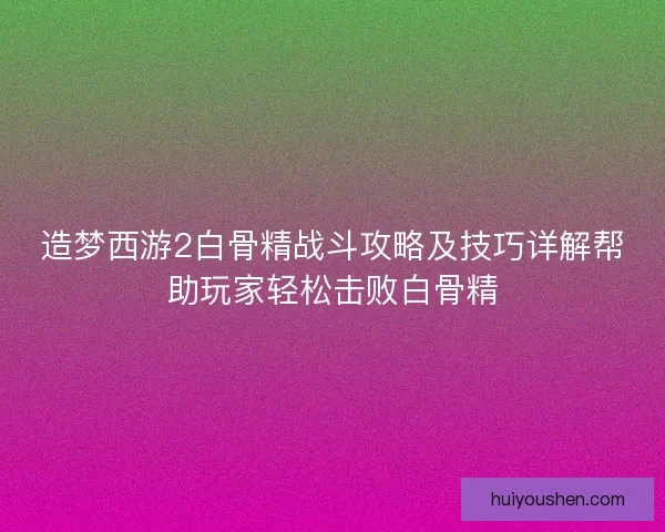 造梦西游2白骨精战斗攻略及技巧详解帮助玩家轻松击败白骨精