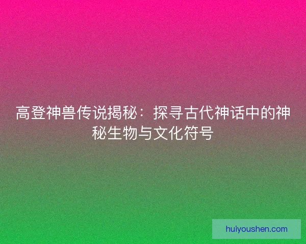 高登神兽传说揭秘：探寻古代神话中的神秘生物与文化符号