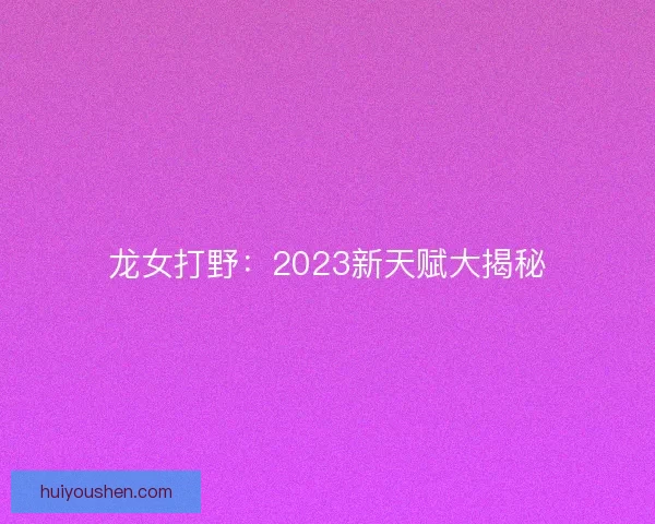 龙女打野：2023新天赋大揭秘