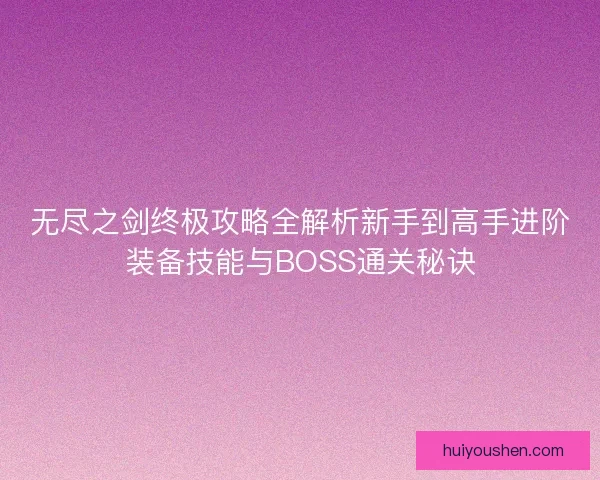 无尽之剑终极攻略全解析新手到高手进阶装备技能与BOSS通关秘诀