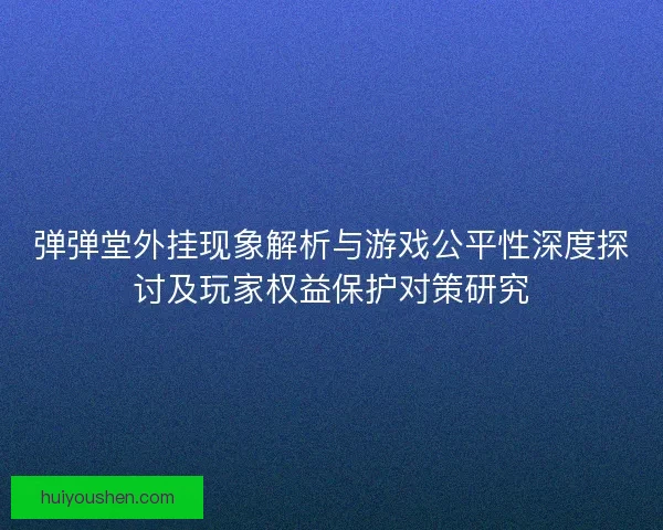 弹弹堂外挂现象解析与游戏公平性深度探讨及玩家权益保护对策研究 弹弹堂外挂现象解析与游戏公平性深度探讨及玩家权益保护对策研究