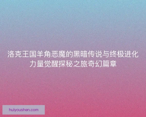 洛克王国羊角恶魔的黑暗传说与终极进化力量觉醒探秘之旅奇幻篇章