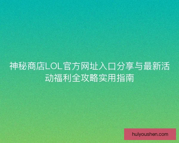 神秘商店LOL官方网址入口分享与最新活动福利全攻略实用指南