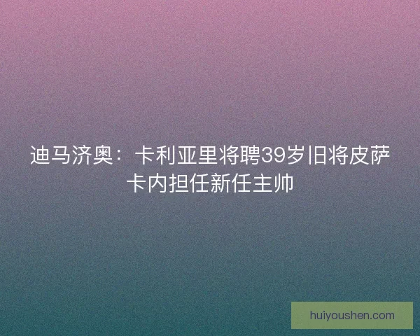 迪马济奥：卡利亚里将聘39岁旧将皮萨卡内担任新任主帅
