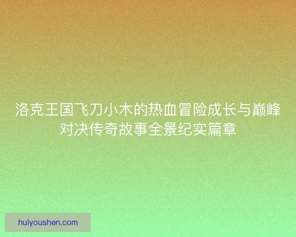 洛克王国飞刀小木的热血冒险成长与巅峰对决传奇故事全景纪实篇章