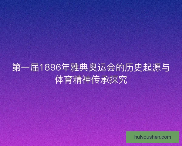 第一届1896年雅典奥运会的历史起源与体育精神传承探究