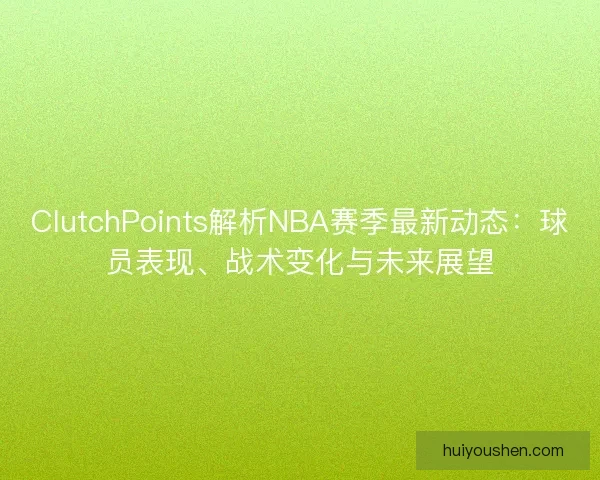 ClutchPoints解析NBA赛季最新动态:球员表现、战术变化与未来展望 ClutchPoints解析NBA赛季最新动态:球员表现、战术变化与未来展望