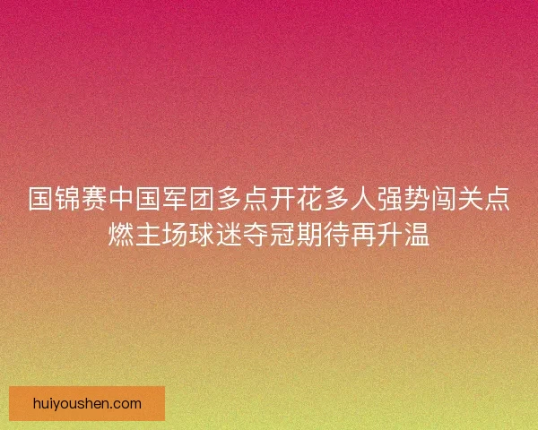 国锦赛中国军团多点开花多人强势闯关点燃主场球迷夺冠期待再升温 国锦赛中国军团多点开花多人强势闯关点燃主场球迷夺冠期待再升温
