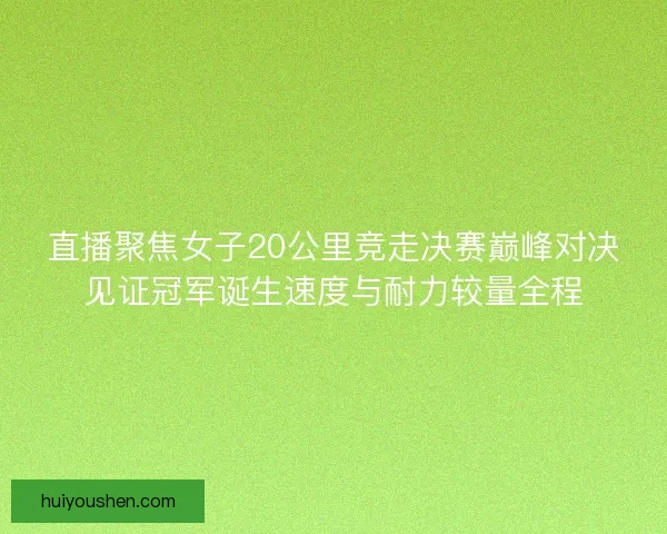 直播聚焦女子20公里竞走决赛巅峰对决见证冠军诞生速度与耐力较量全程 直播聚焦女子20公里竞走决赛巅峰对决见证冠军诞生速度与耐力较量全程