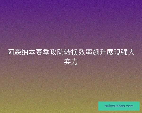 阿森纳本赛季攻防转换效率飙升展现强大实力 阿森纳本赛季攻防转换效率飙升展现强大实力