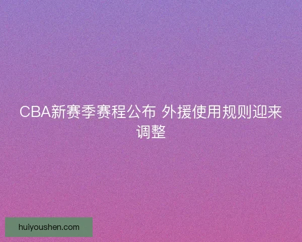 CBA新赛季赛程公布 外援使用规则迎来调整
