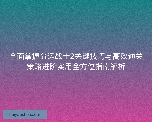 全面掌握命运战士2关键技巧与高效通关策略进阶实用全方位指南解析 全面掌握命运战士2关键技巧与高效通关策略进阶实用全方位指南解析