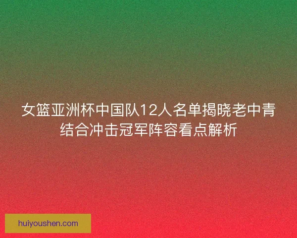 女篮亚洲杯中国队12人名单揭晓老中青结合冲击冠军阵容看点解析 女篮亚洲杯中国队12人名单揭晓老中青结合冲击冠军阵容看点解析
