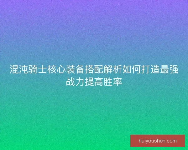 混沌骑士核心装备搭配解析如何打造最强战力提高胜率 混沌骑士核心装备搭配解析如何打造最强战力提高胜率
