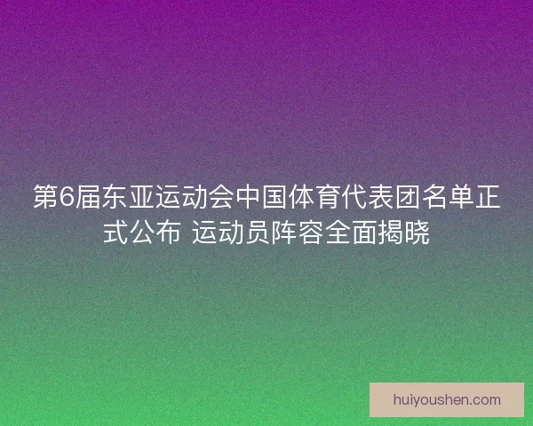 第6届东亚运动会中国体育代表团名单正式公布 运动员阵容全面揭晓
