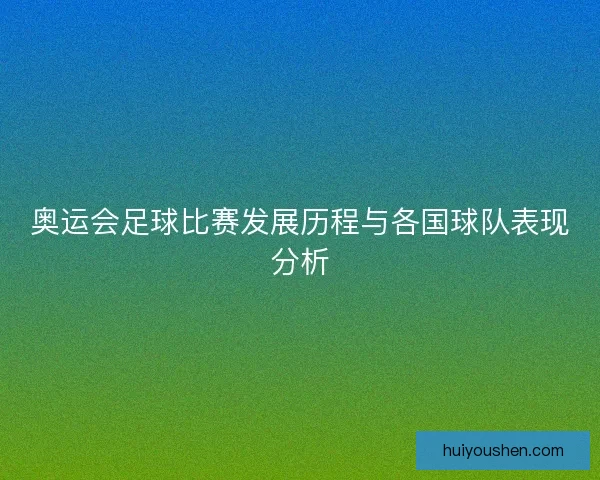奥运会足球比赛发展历程与各国球队表现分析