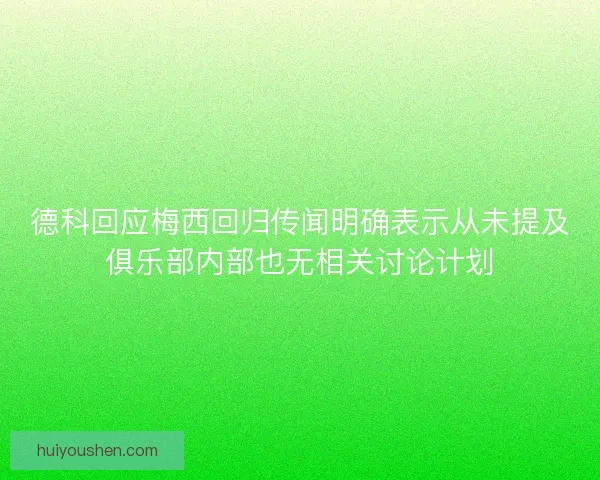 德科回应梅西回归传闻明确表示从未提及俱乐部内部也无相关讨论计划