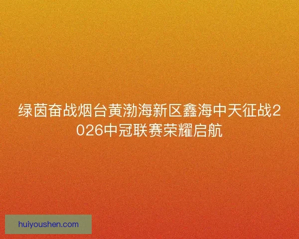 绿茵奋战烟台黄渤海新区鑫海中天征战2026中冠联赛荣耀启航 绿茵奋战烟台黄渤海新区鑫海中天征战2026中冠联赛荣耀启航